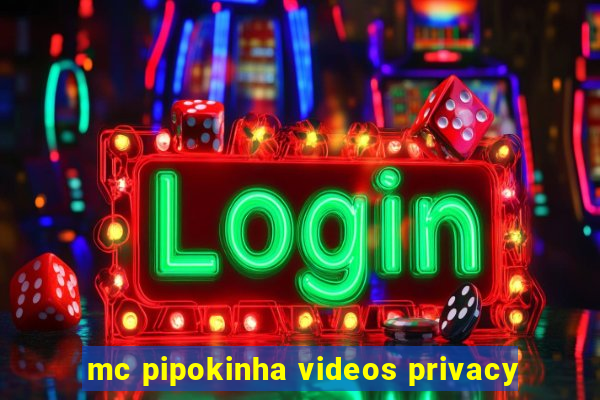 mc pipokinha videos privacy